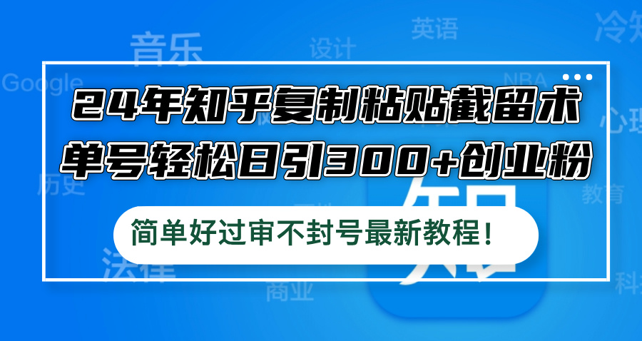 24年知乎复制粘贴截留术，单号轻松日引300+创业粉，简单好过审不封号最…