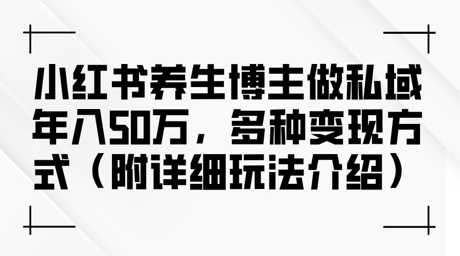 小红书养生博主做私域年入50万，多种变现方式