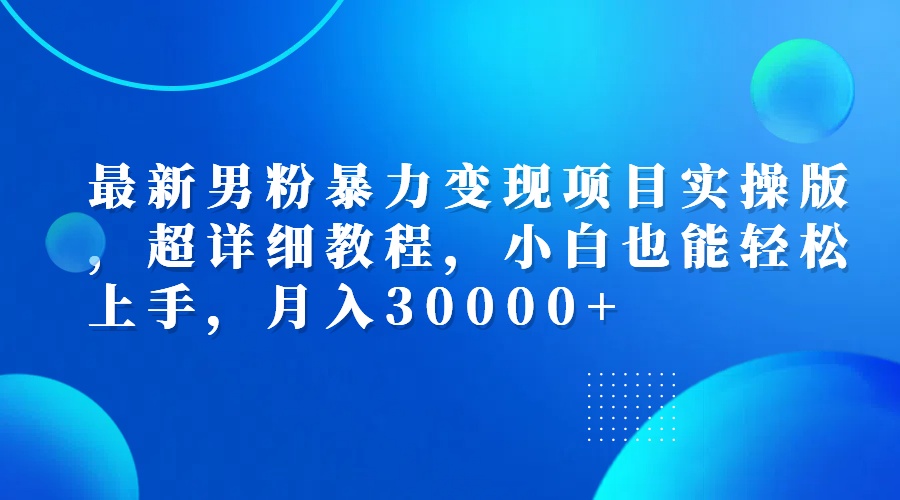 最新男粉暴力变现项目实操版，超详细教程，小白也能轻松上手，月入30000+