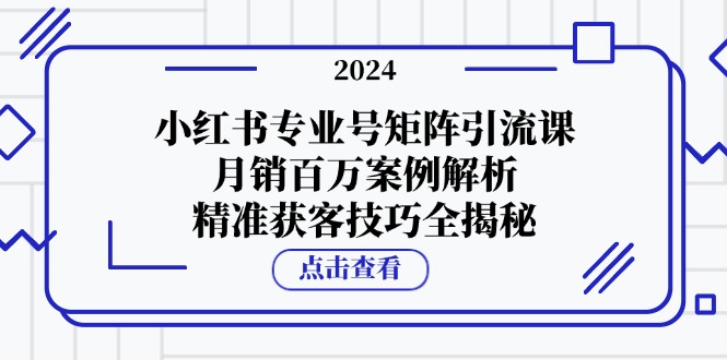 小红书专业号矩阵引流课，月销百万案例解析，精准获客技巧全揭秘