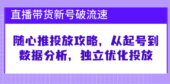 直播带货新号破 流速：随心推投放攻略，从起号到数据分析，独立优化投放