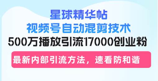 星球精华帖视频号自动混剪技术，500万播放引流17000创业粉，最新内部引…